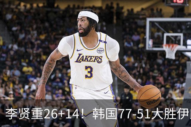 李贤重26+14！韩国77-51大胜伊朗，率先晋级决赛，中国男篮夺冠更难了