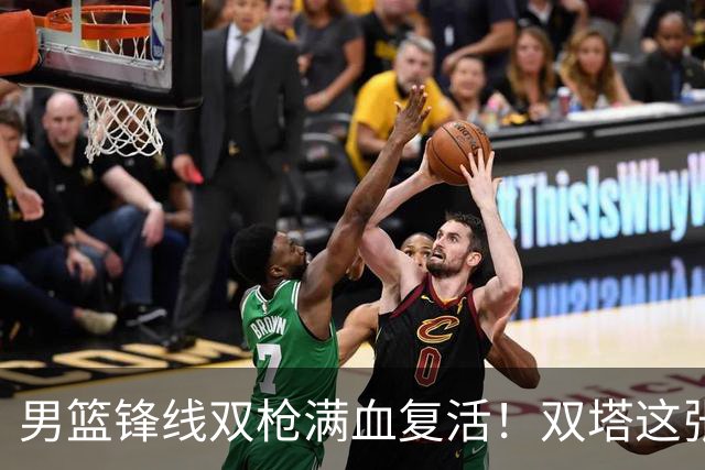 男篮锋线双枪满血复活！双塔这张底牌让中国男篮赛前收获关键利好，赢球稳了